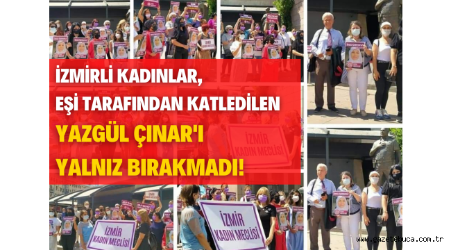 İZMİRLİ KADINLAR, EŞİ TARAFINDAN KATLEDİLEN YAZGÜL ÇINAR'I YALNIZ BIRAKMADI!