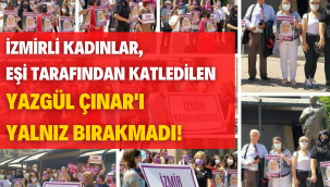 İZMİRLİ KADINLAR, EŞİ TARAFINDAN KATLEDİLEN YAZGÜL ÇINAR'I YALNIZ BIRAKMADI!