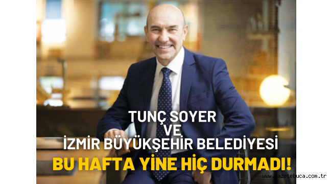TUNÇ SOYER VE İZMİR BÜYÜKŞEHİR BELEDİYESİ BU HAFTA YİNE HİÇ DURMADI!