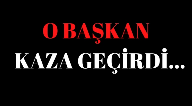 O BAŞKAN KAZA GEÇİRDİ !