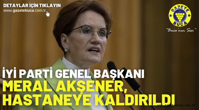 İYİ Parti Genel Başkanı Meral Akşener, hastaneye kaldırıldı