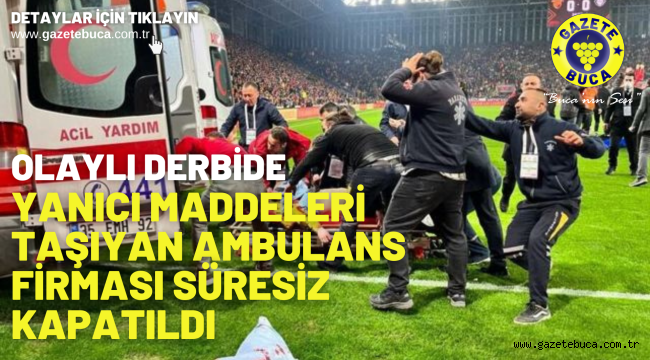 Olaylı derbide yanıcı maddeleri taşıyan ambulans firması süresiz kapatıldı 