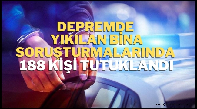 Depremde yıkılan bina soruşturmalarında 188 kişi tutuklandı