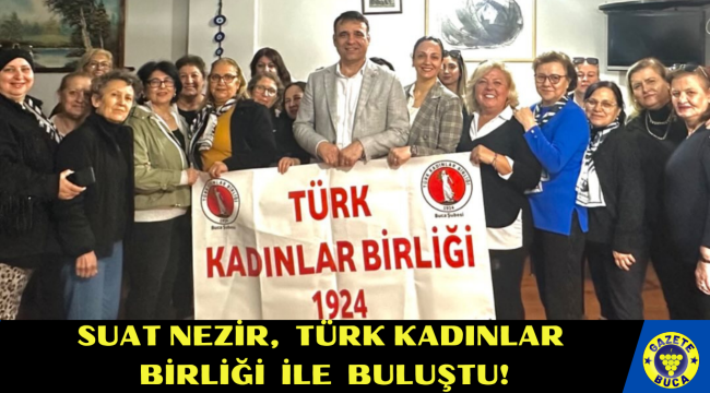 SUAT NEZİR, TÜRK KADINLAR BİRLİĞİ İLE BULUŞTU!