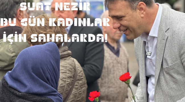 SUAT NEZİR, BU GÜN KADINLAR İÇİN SAHALARDA!
