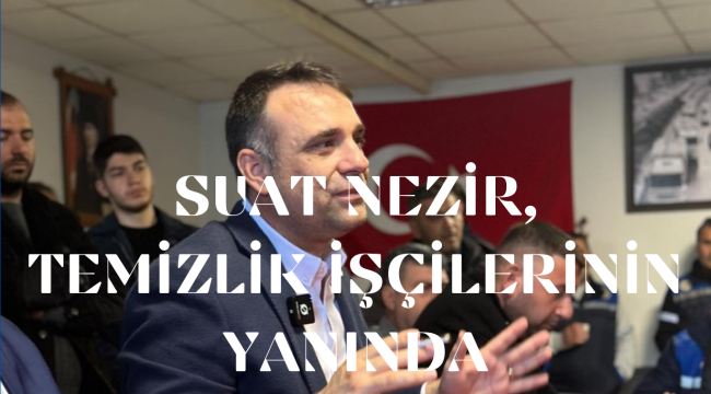 SUAT NEZİR, TEMİZLİK İŞÇİLERİNİN YANINDA