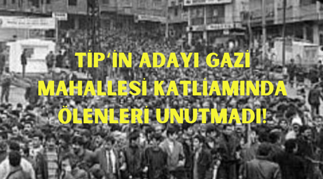 TİP'İN ADAYI GAZİ MAHALLESİ KATLİAMINDA ÖLENLERİ UNUTMADI!