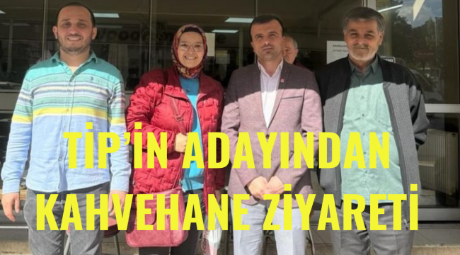 TİP'İN ADAYINDAN KAHVEHANE ZİYARETİ