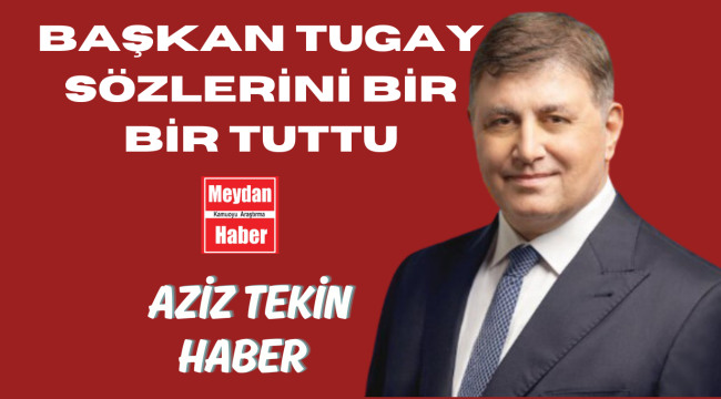 BAŞKAN TUGAY SÖZLERİNİ BİR BİR TUTTU!