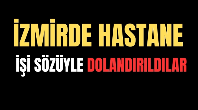 İZMİR'DE ŞEHİR HASTANESİNE İŞE ALIM DOLANDIRICILIĞI