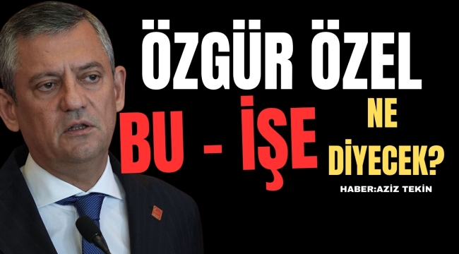 ÖZGÜR ÖZEL BU İŞE NE DİYECEK?