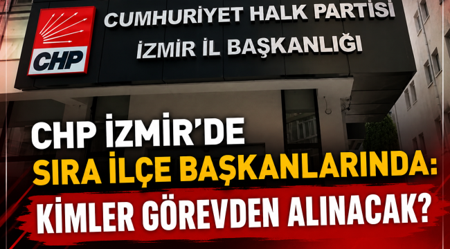 CHP İzmir'de sıra ilçe başkanlarında: Kimler görevden alınacak?