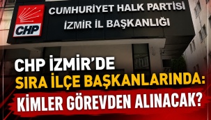 CHP İzmir'de sıra ilçe başkanlarında: Kimler görevden alınacak?